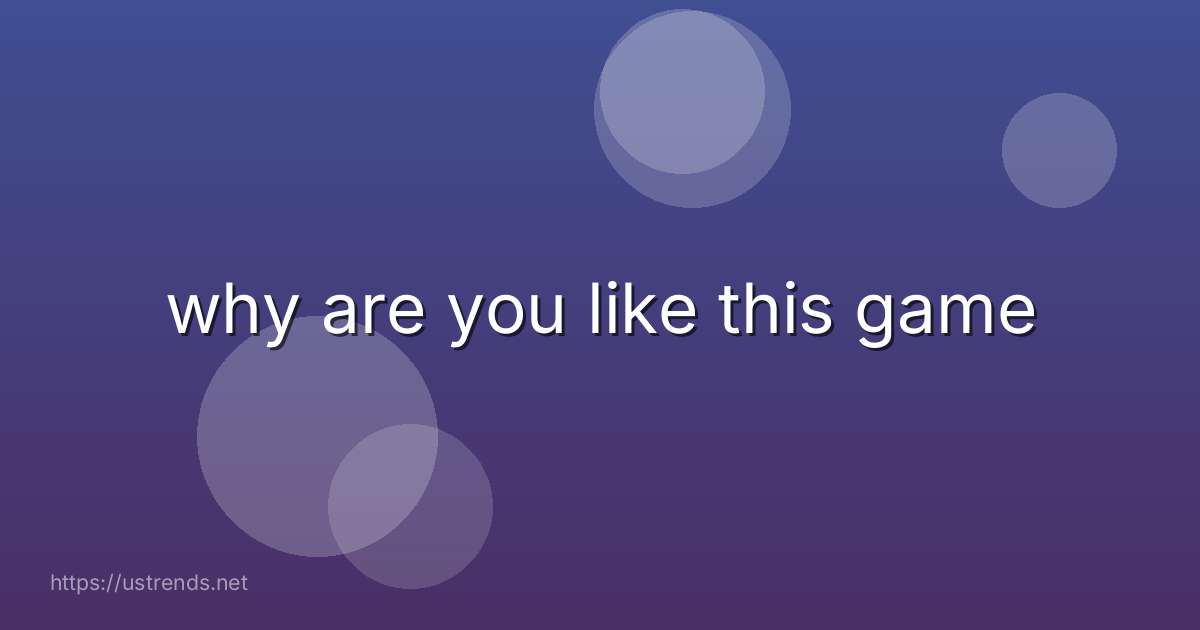 why are you like this game