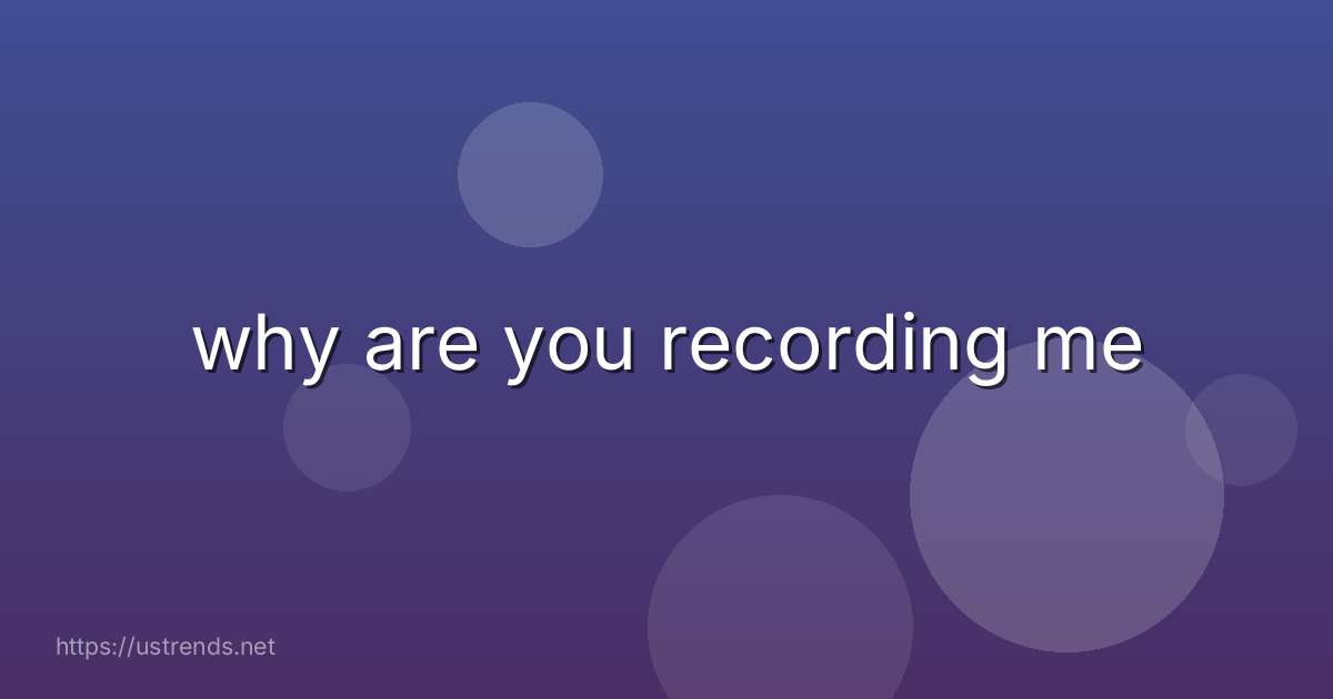 why are you recording me