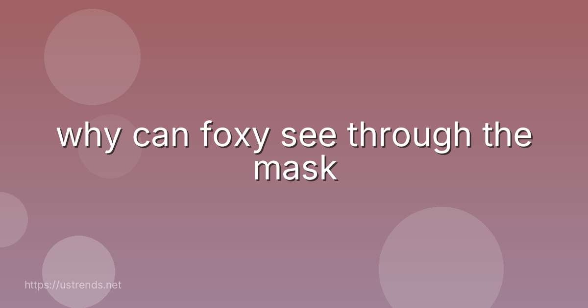 why can foxy see through the mask