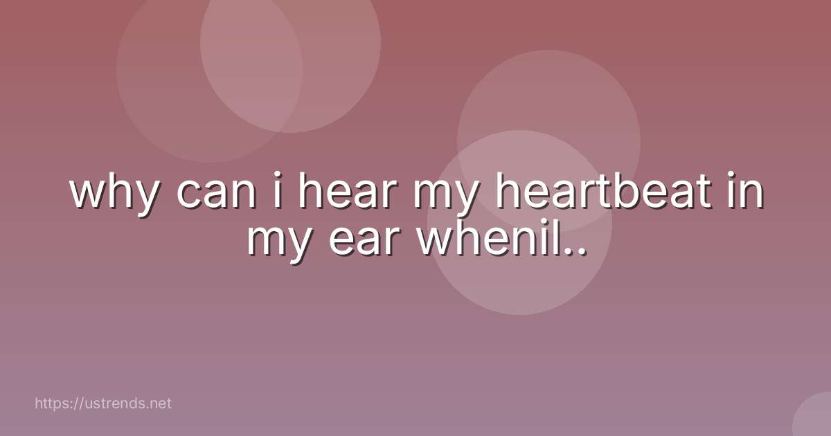 why can i hear my heartbeat in my ear whenil..