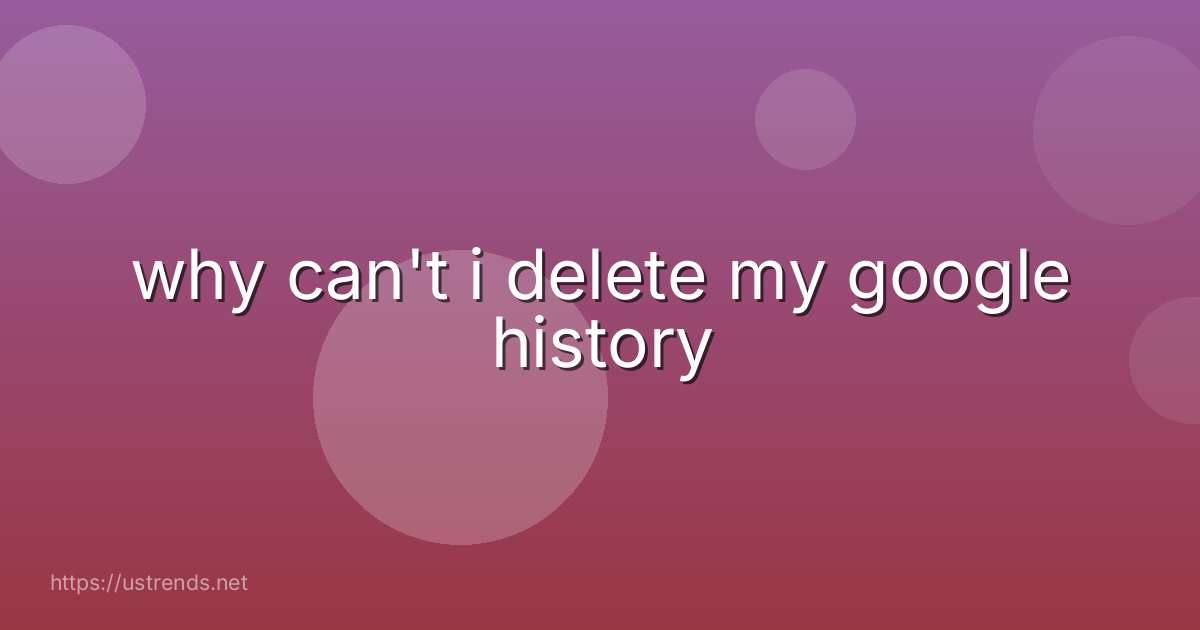 why can't i delete my google history