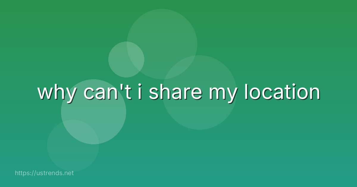 why can't i share my location