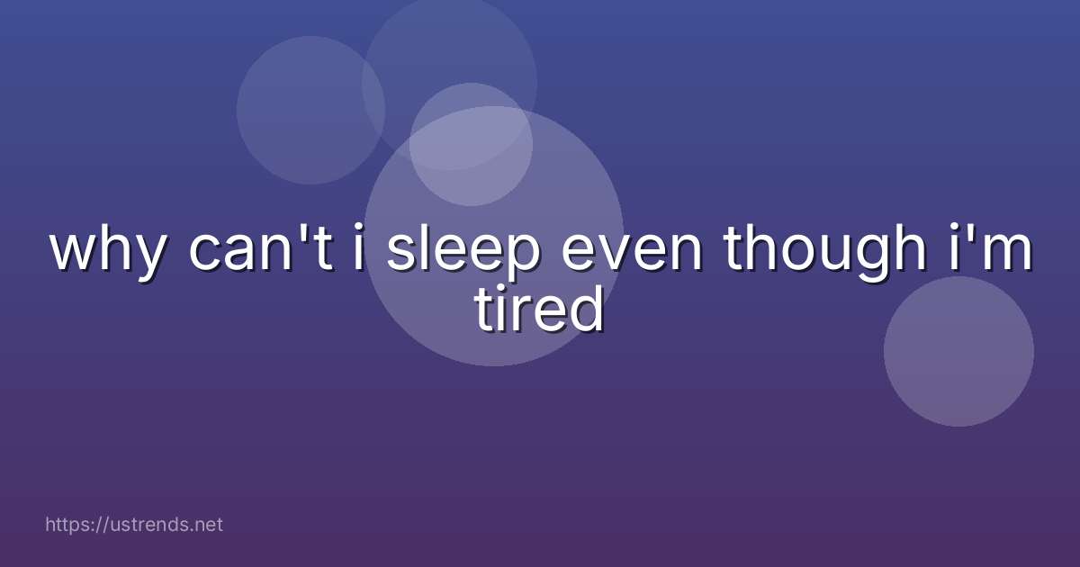 why can't i sleep even though i'm tired