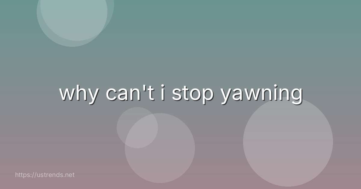 why can't i stop yawning