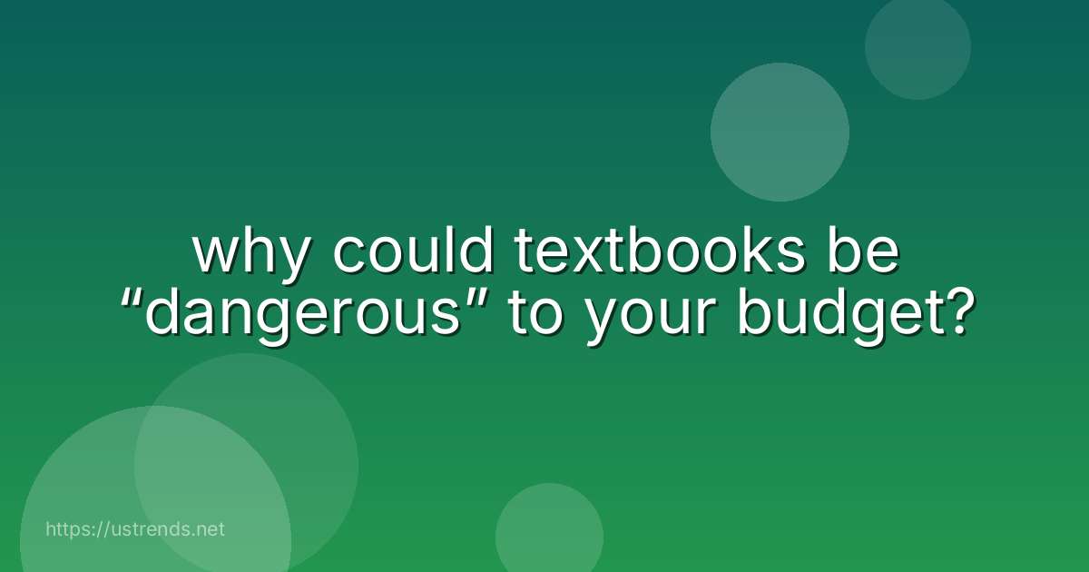 why could textbooks be “dangerous” to your budget?