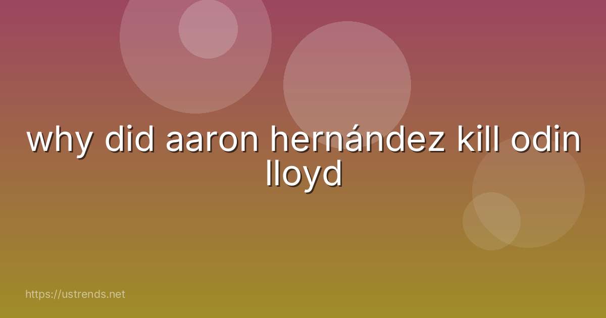 why did aaron hernández kill odin lloyd
