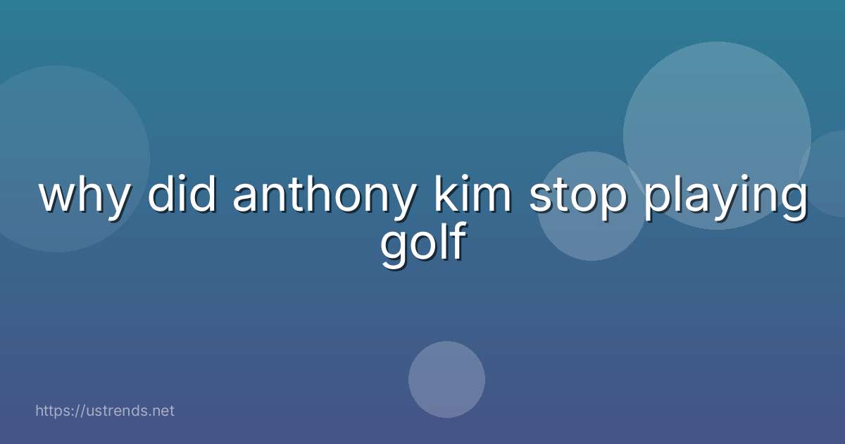 why did anthony kim stop playing golf