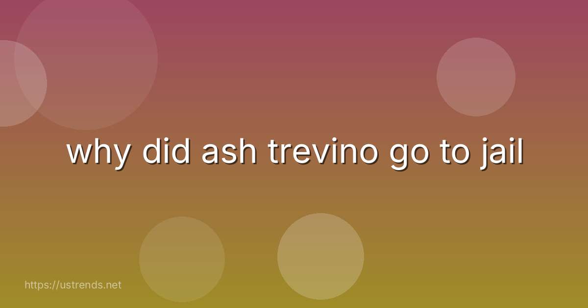 why did ash trevino go to jail