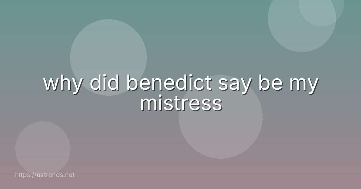 why did benedict say be my mistress
