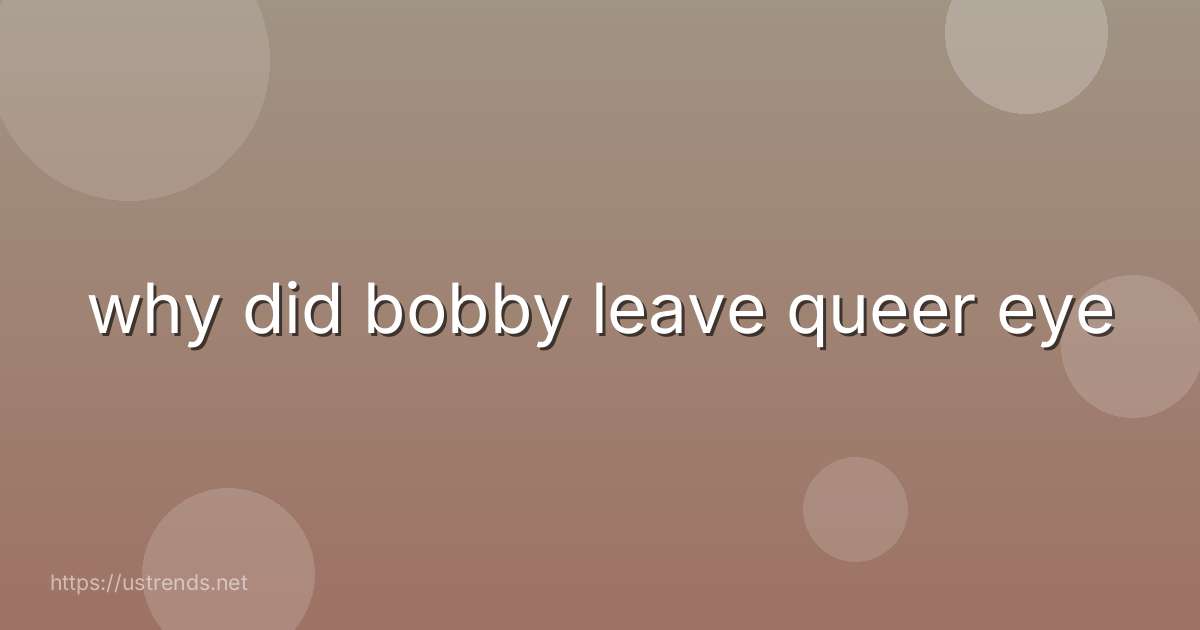 why did bobby leave queer eye