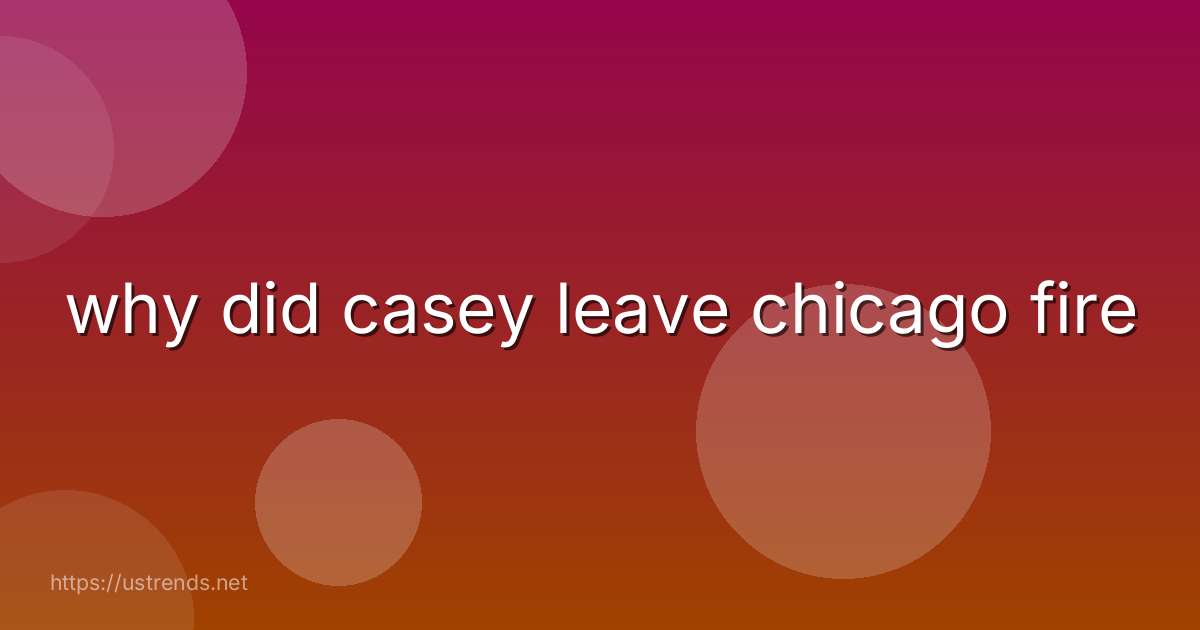 why did casey leave chicago fire