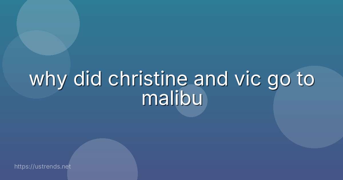why did christine and vic go to malibu