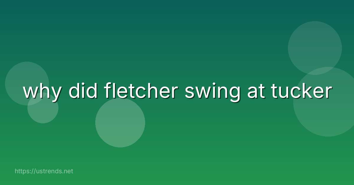 why did fletcher swing at tucker