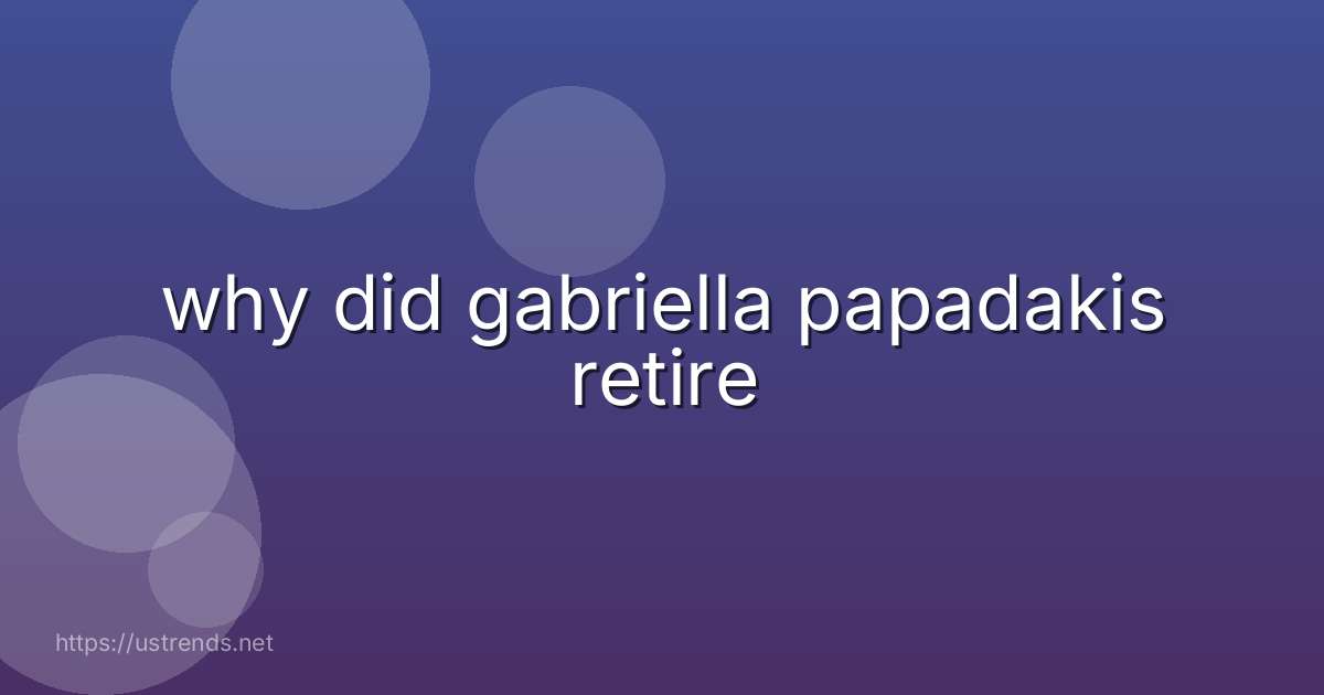 why did gabriella papadakis retire
