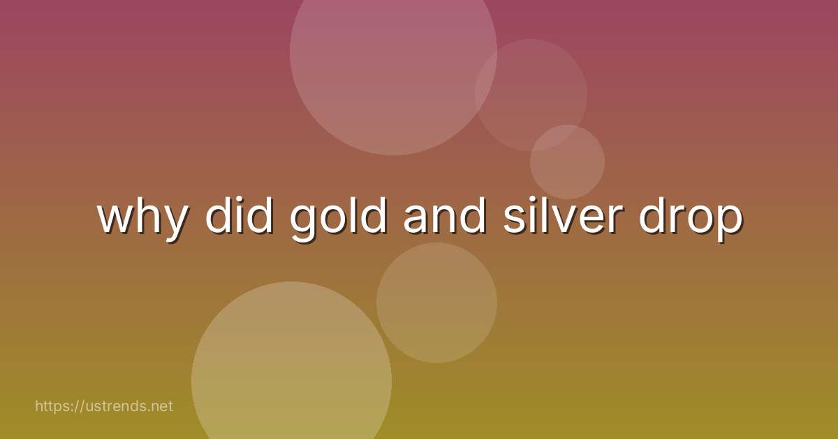 why did gold and silver drop