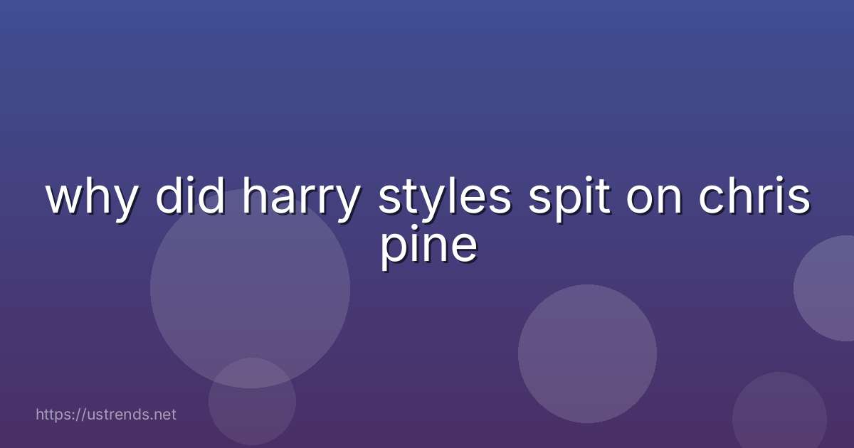 why did harry styles spit on chris pine
