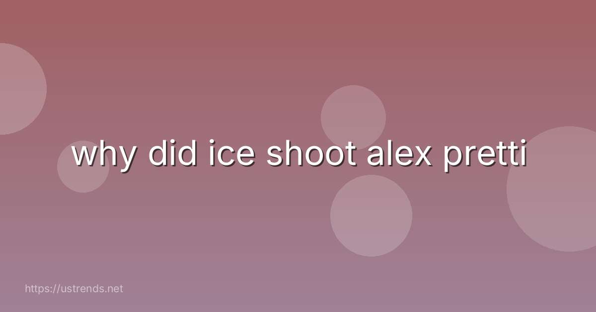 why did ice shoot alex pretti