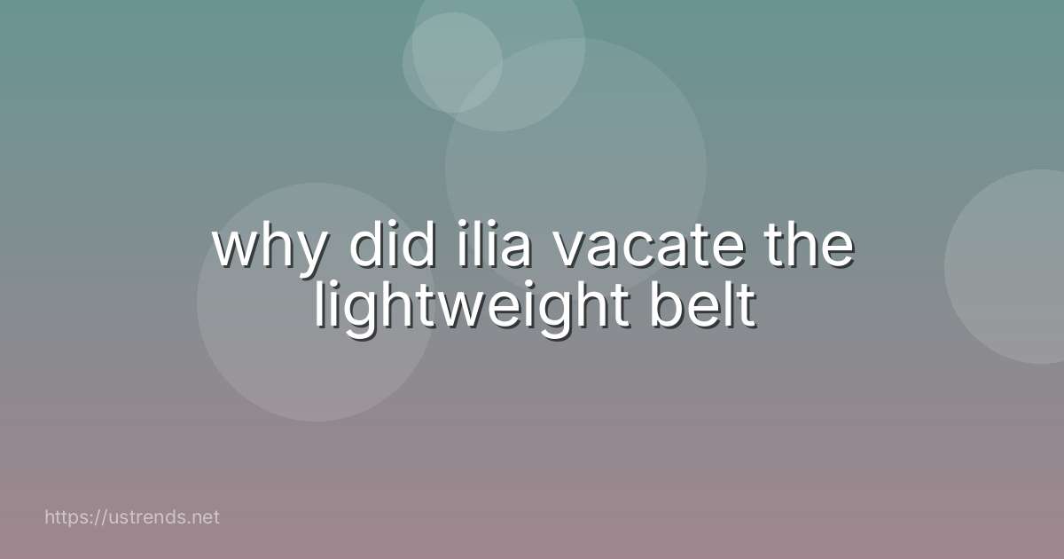 why did ilia vacate the lightweight belt