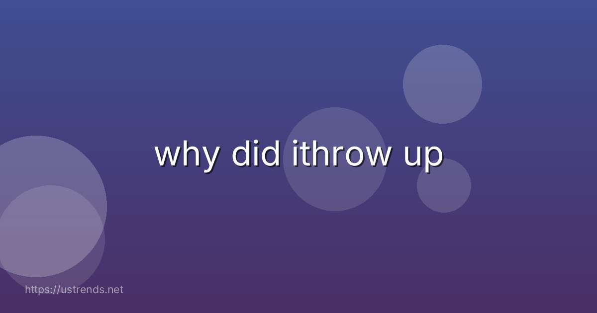 why did ithrow up