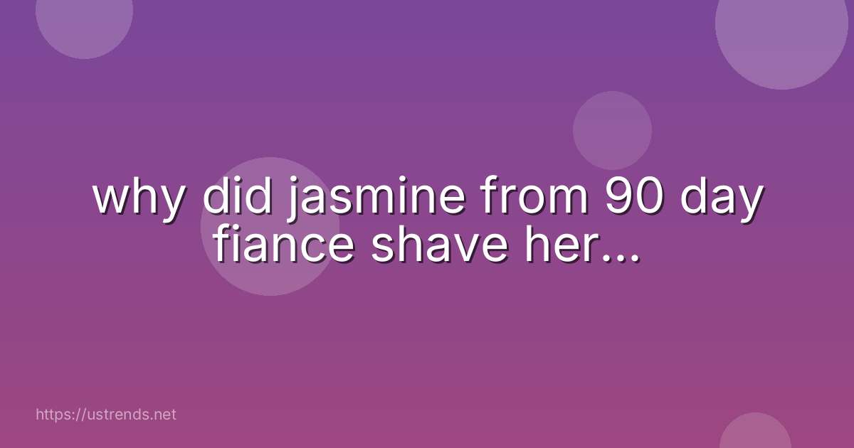 why did jasmine from 90 day fiance shave her...
