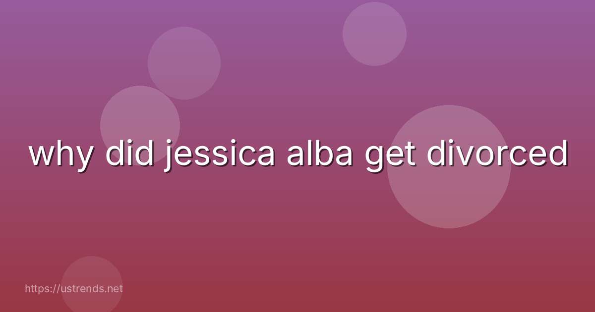 why did jessica alba get divorced