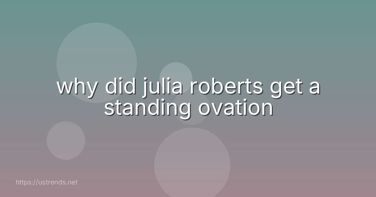 why did julia roberts get a standing ovation