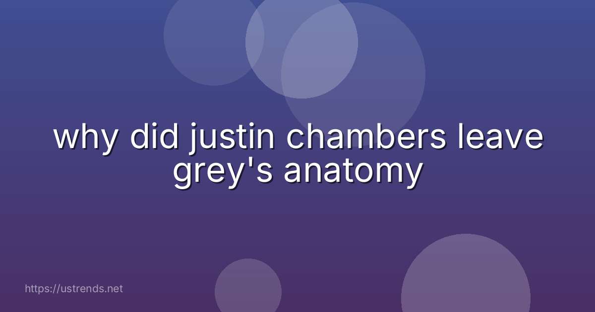 why did justin chambers leave grey's anatomy