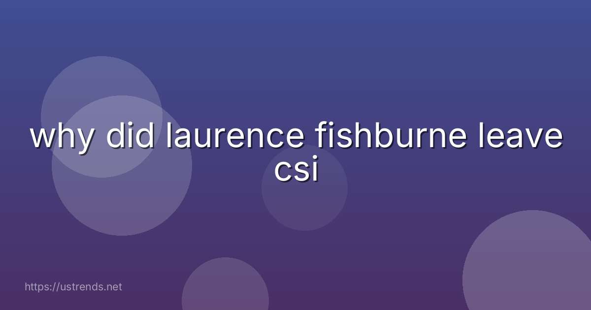 why did laurence fishburne leave csi