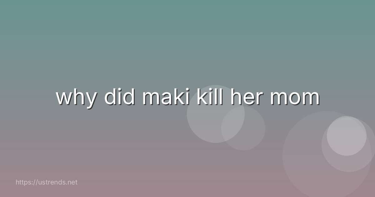 why did maki kill her mom