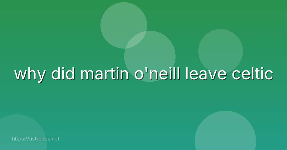 why did martin o'neill leave celtic
