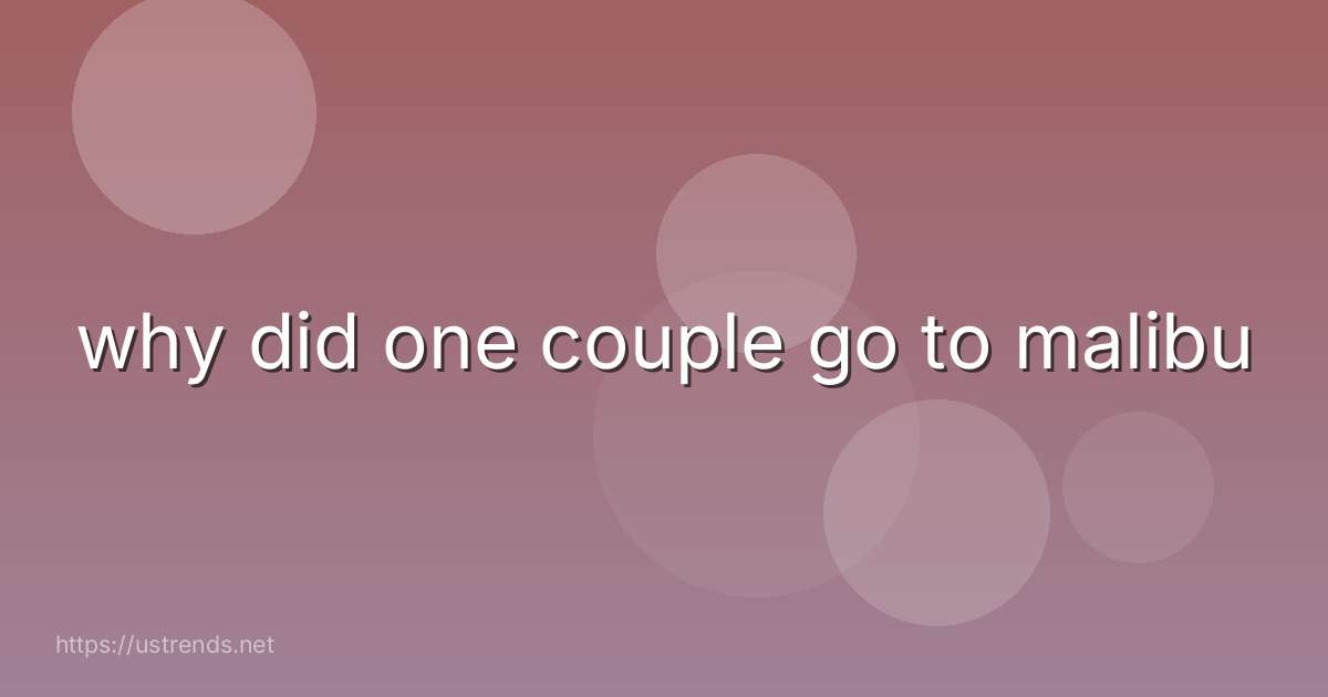 why did one couple go to malibu