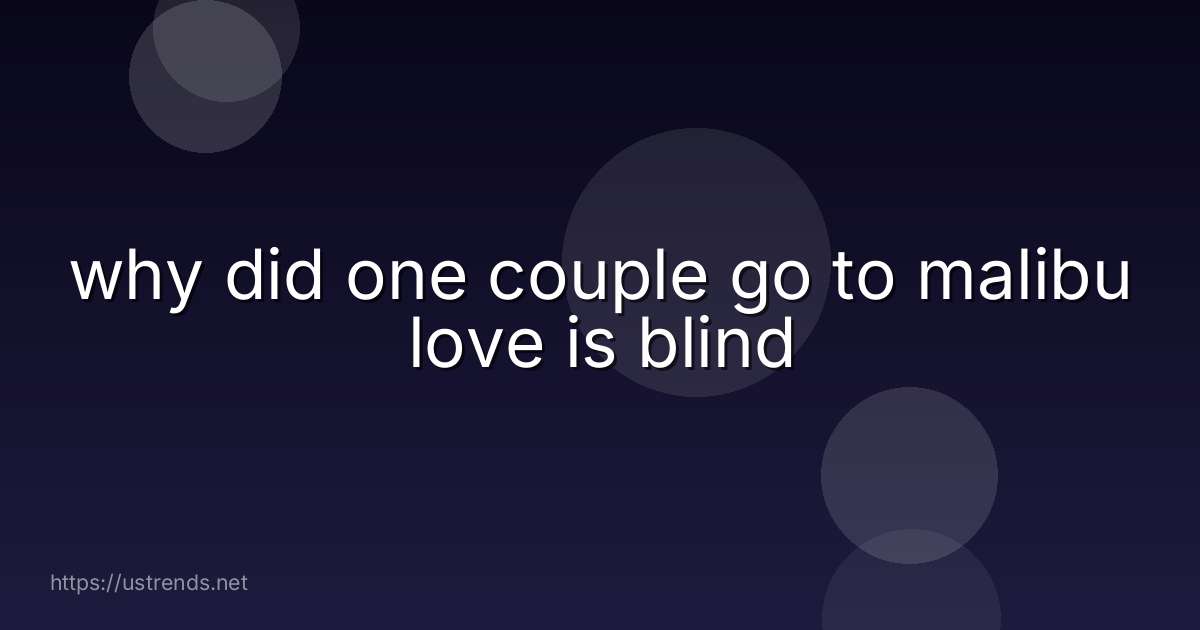 why did one couple go to malibu love is blind