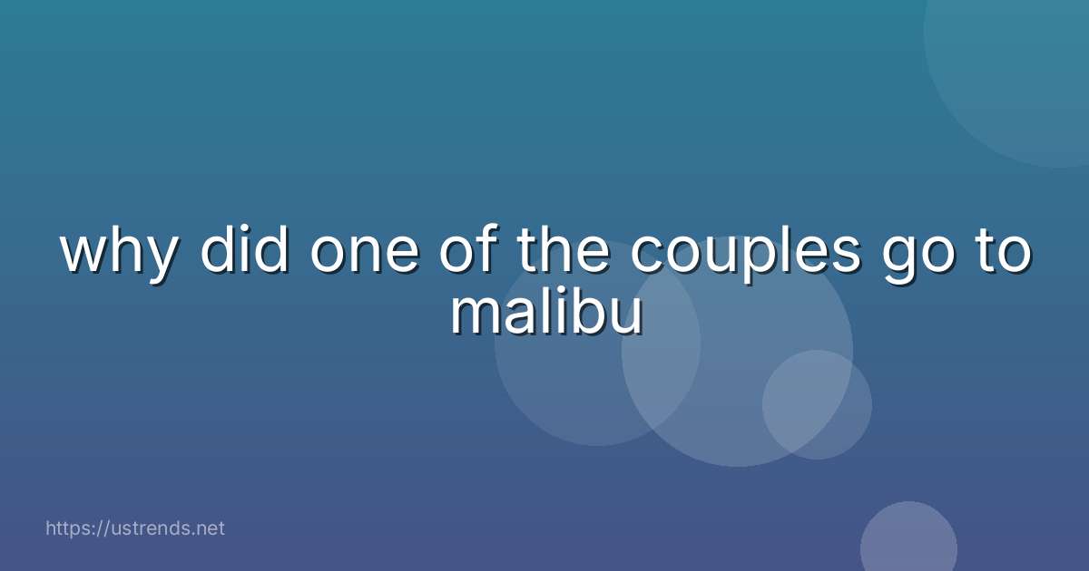 why did one of the couples go to malibu