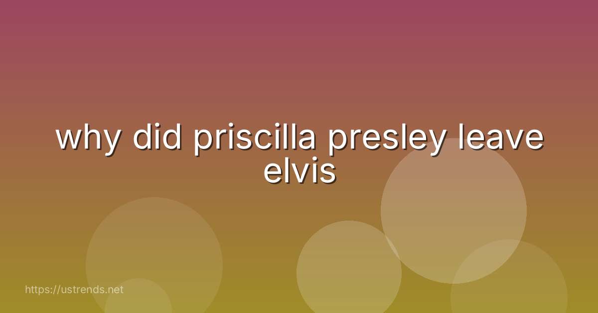 why did priscilla presley leave elvis