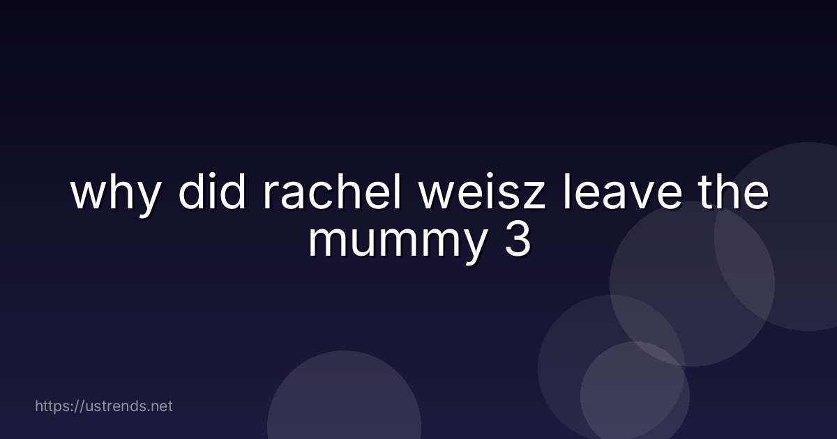 why did rachel weisz leave the mummy 3
