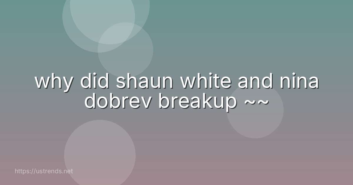 why did shaun white and nina dobrev breakup ~~