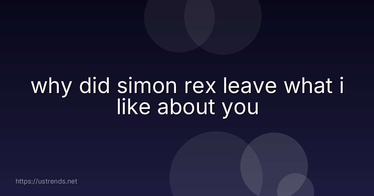 why did simon rex leave what i like about you