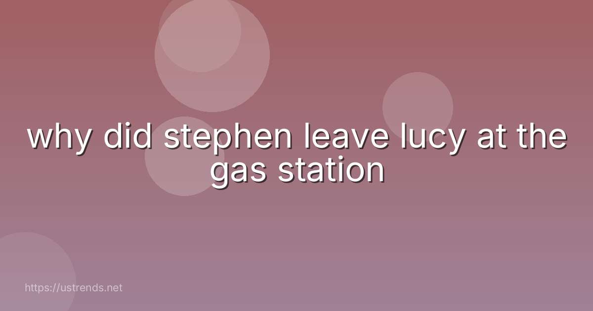 why did stephen leave lucy at the gas station
