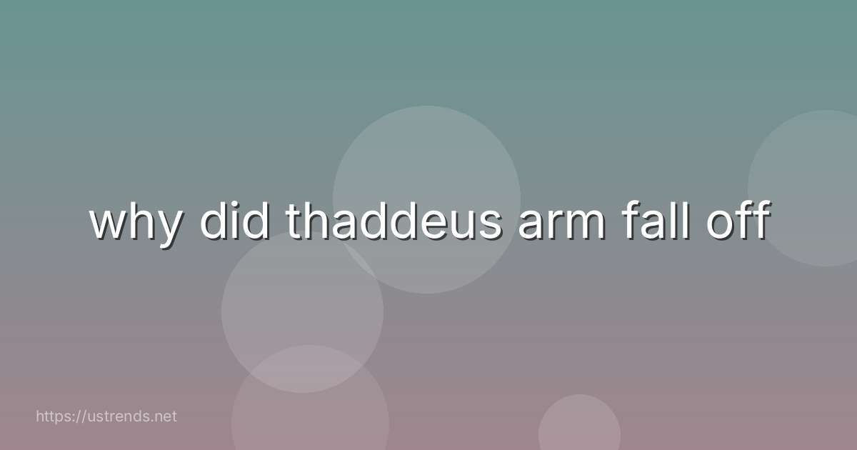 why did thaddeus arm fall off