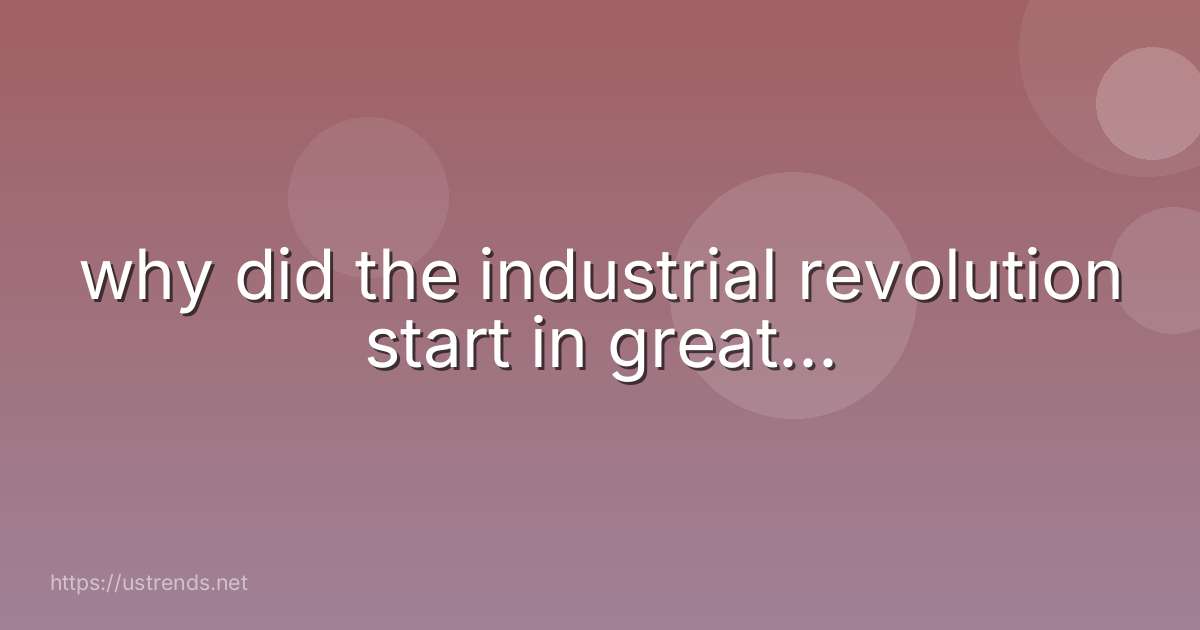 why did the industrial revolution start in great...