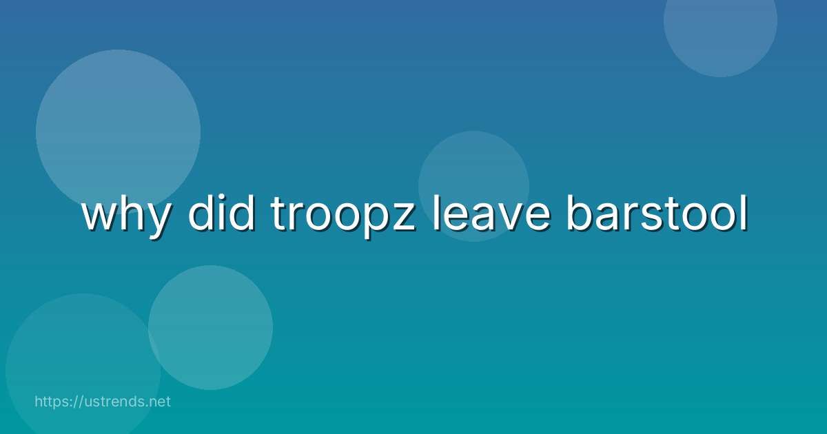 why did troopz leave barstool