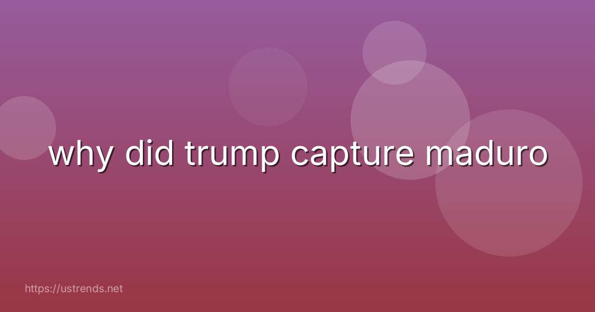 why did trump capture maduro