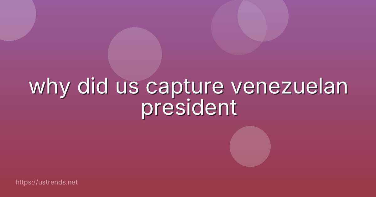 why did us capture venezuelan president