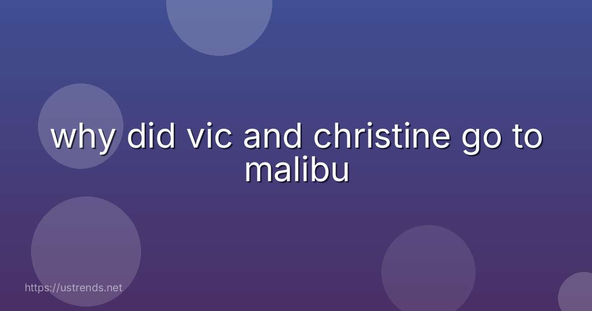 why did vic and christine go to malibu