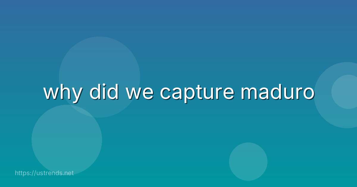 why did we capture maduro