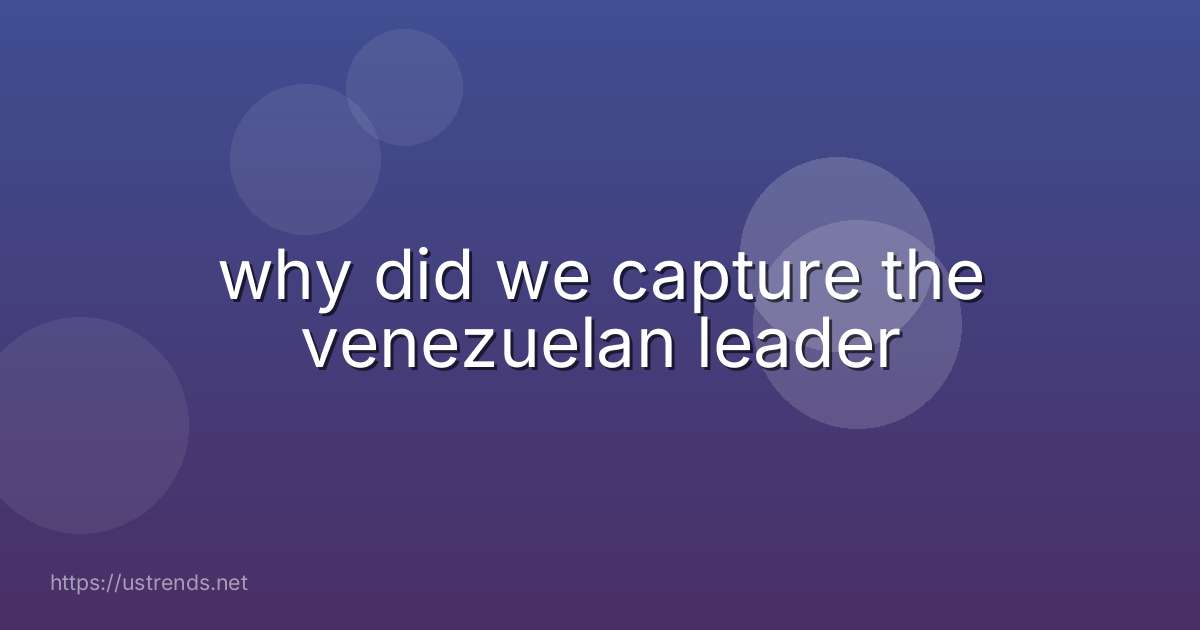why did we capture the venezuelan leader