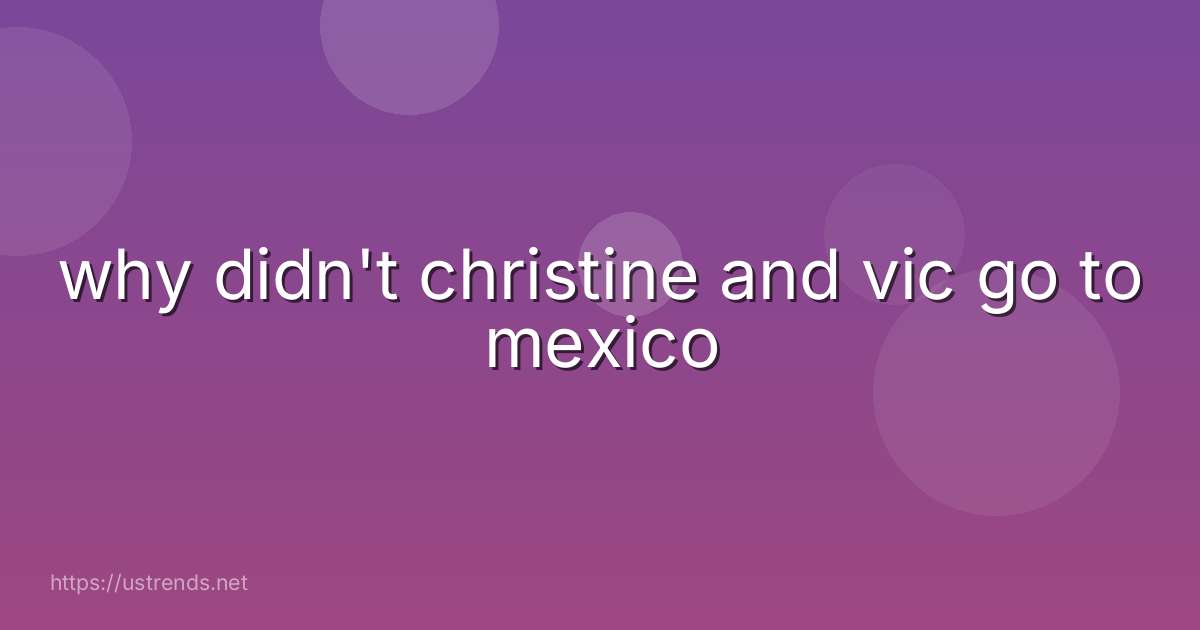 why didn't christine and vic go to mexico