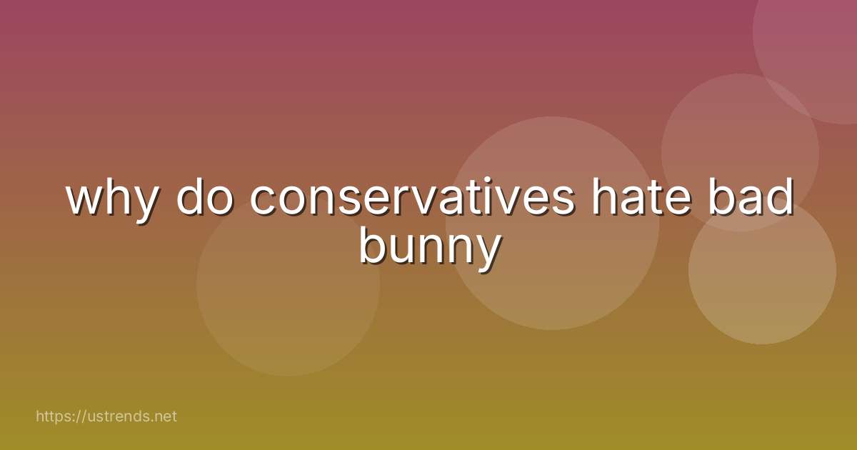 why do conservatives hate bad bunny