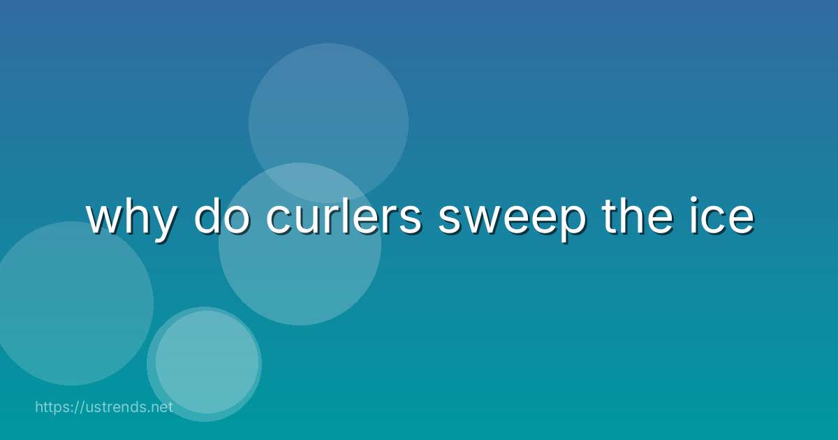 why do curlers sweep the ice