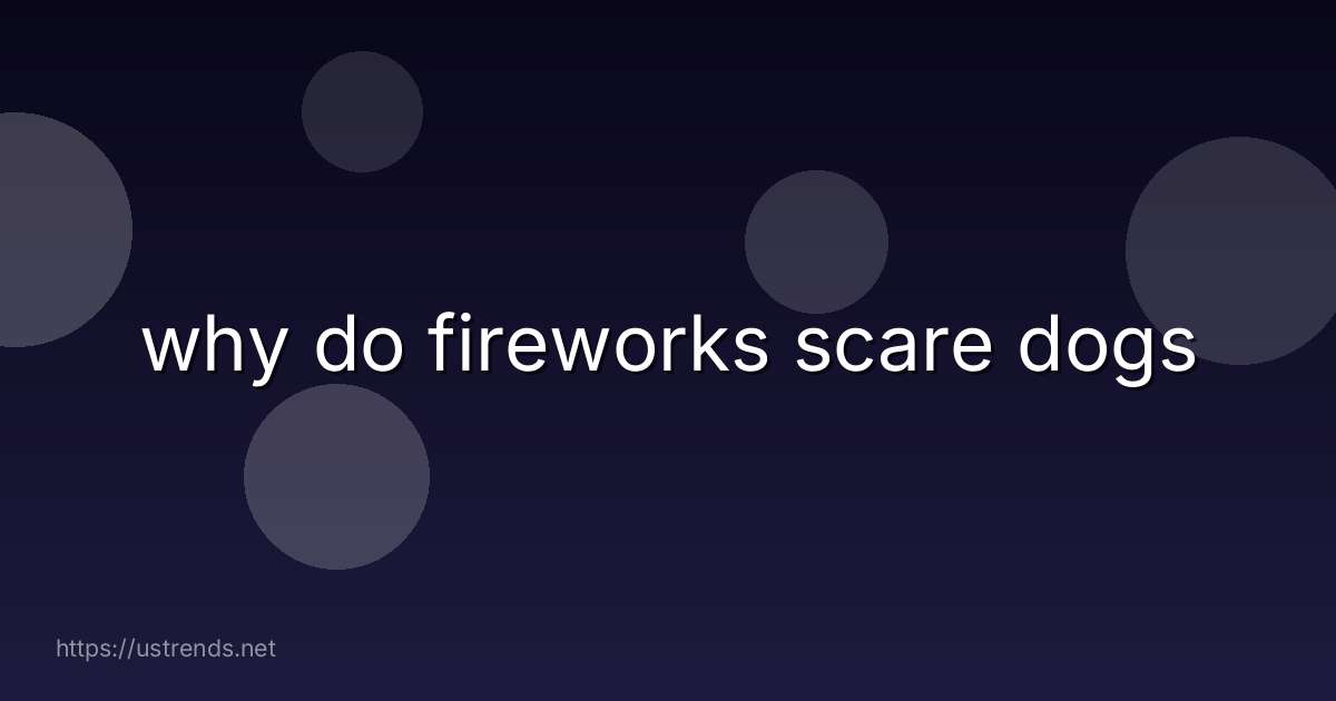 why do fireworks scare dogs